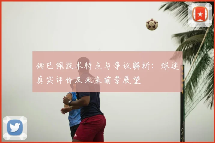 姆巴佩技术特点与争议解析：球迷真实评价及未来前景展望