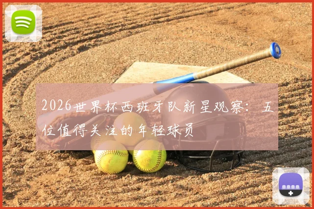 2026世界杯西班牙队新星观察:五位值得关注的年轻球员