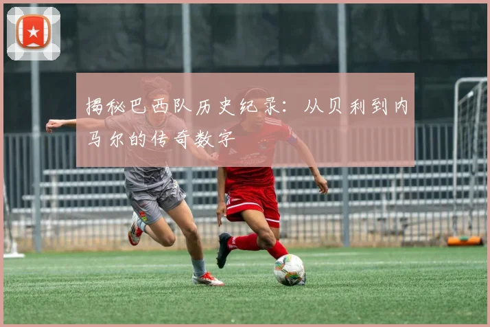 揭秘巴西队历史纪录:从贝利到内马尔的传奇数字