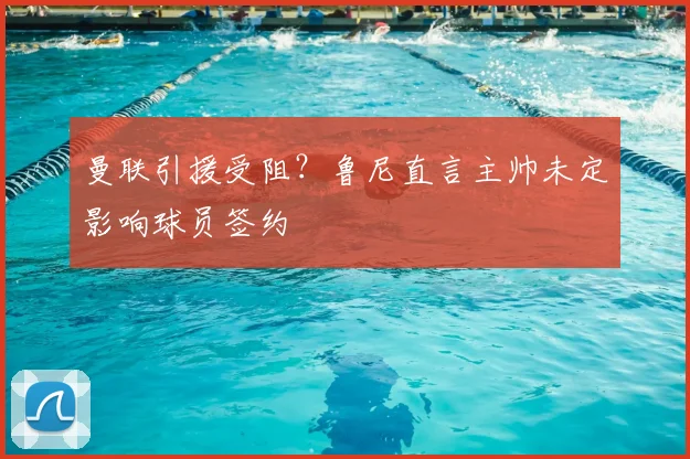 曼联引援受阻？鲁尼直言主帅未定影响球员签约
