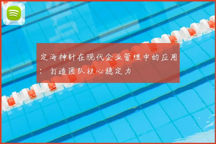 定海神针在现代企业管理中的应用：打造团队核心稳定力