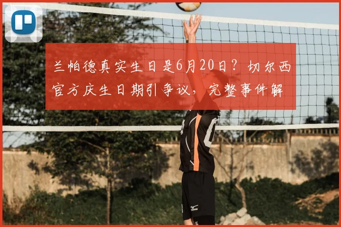 兰帕德真实生日是6月20日?切尔西官方庆生日期引争议,完整事件解析