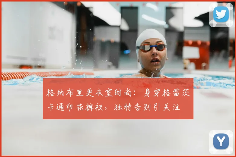 格纳布里更衣室时尚：身穿格雷茨卡通印花裤衩，独特告别引关注