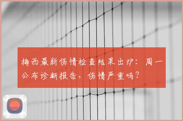 梅西最新伤情检查结果出炉：周一公布诊断报告，伤情严重吗？