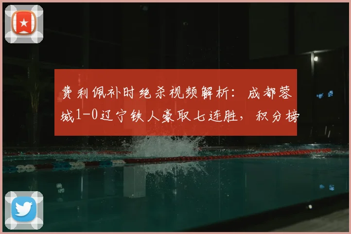 费利佩补时绝杀视频解析:成都蓉城1-0辽宁铁人豪取七连胜,积分榜有何变化?