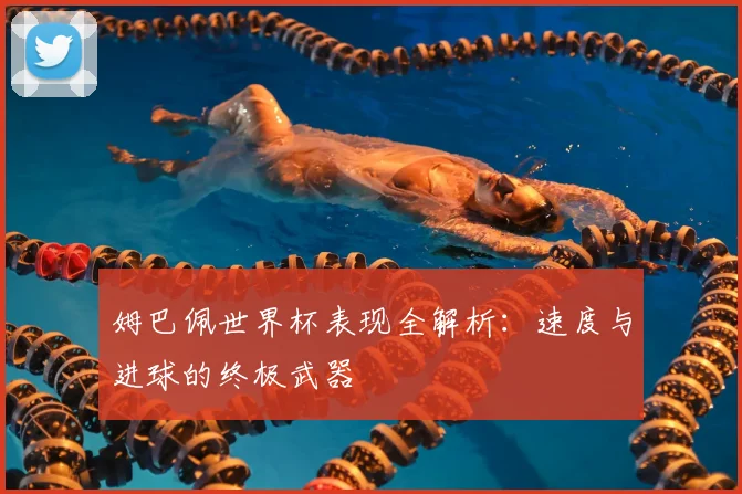 姆巴佩世界杯表现全解析：速度与进球的终极武器