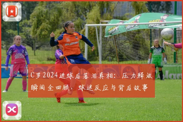 C罗2024进球后落泪真相：压力释放瞬间全回顾，球迷反应与背后故事解读