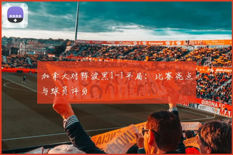 加拿大对阵波黑1-1平局:比赛亮点与球员评分
