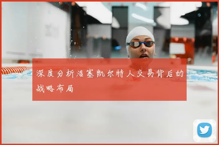 深度分析活塞凯尔特人交易背后的战略布局