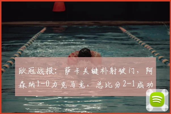 欧冠战报：萨卡关键补射破门，阿森纳1-0力克马竞，总比分2-1成功晋级