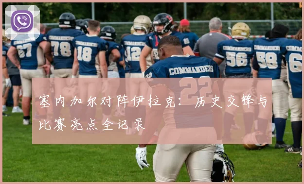 塞内加尔对阵伊拉克：历史交锋与比赛亮点全记录